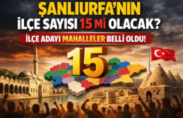 Şanlıurfa’nın ilçe sayısı 15 mi olacak? İlçe...