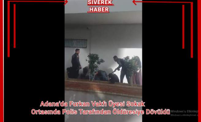 Adana'da Furkan Vakfı üyesi sokak ortasında polis tarafından öldüresiye dövüldü