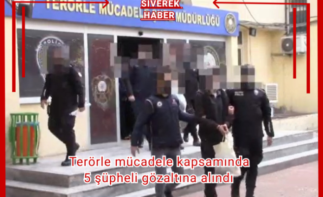 Terörle mücadele kapsamında 5 şüpheli gözaltına alındı