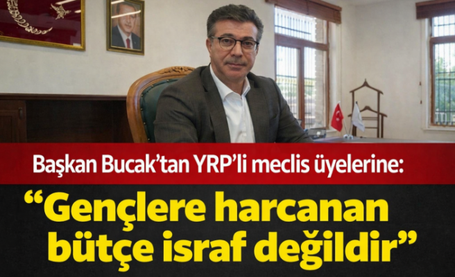 Başkan Bucak'tan YRP'li meclis üyelerine: "Gençlere harcanan bütçe israf değildir" 
