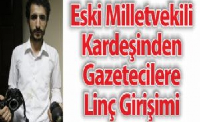 Eski Milletvekilinin Kardeşinden Gazetecilere Linç Girişimi