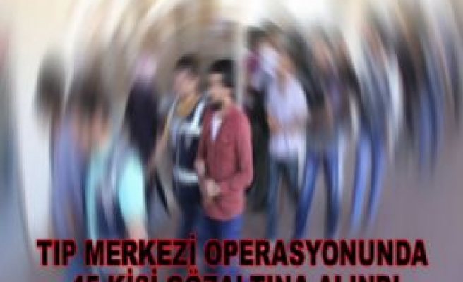 Tıp Merkezi Operasyonunda 45 Kişi gözaltında