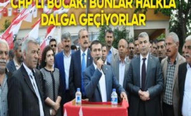 CHP'Lİ BUCAK: BUNLAR HALKLA DALGA GEÇİYORLAR 