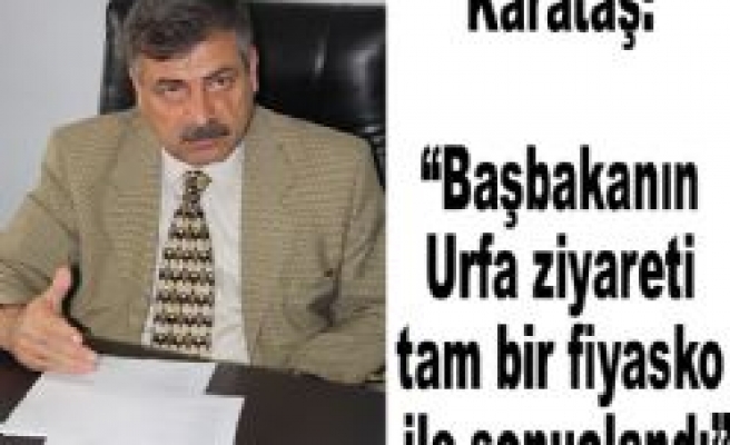 Karataş: “Başbakanın Urfa ziyareti tam bir fiyasko ile sonuçlandı” 