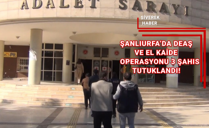 Şanlıurfa’da DEAŞ ve EL KAİDE operasyonu 3 şahıs tutuklandı!