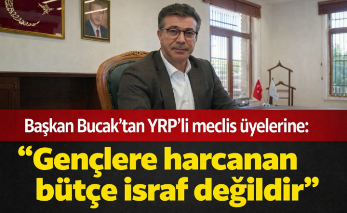 Başkan Bucak'tan YRP'li meclis üyelerine: "Gençlere harcanan bütçe israf değildir"