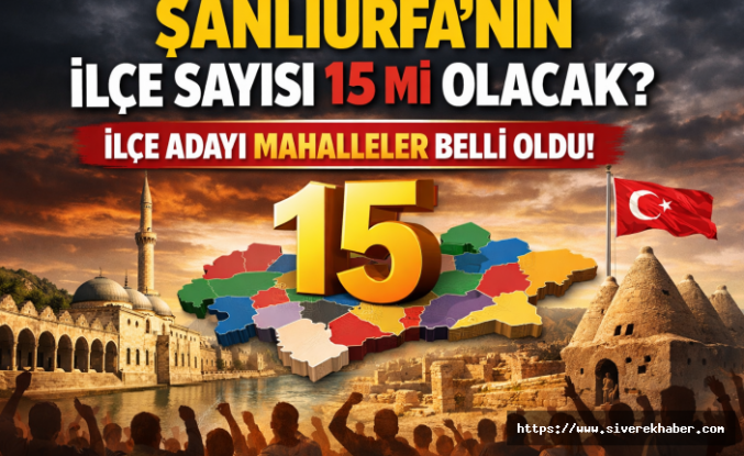 Şanlıurfa’nın ilçe sayısı 15 mi olacak? İlçe adayı mahalleler belli oldu!