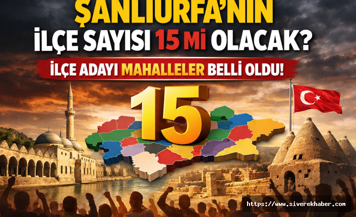 Şanlıurfa’nın ilçe sayısı 15 mi olacak? İlçe adayı mahalleler belli oldu!